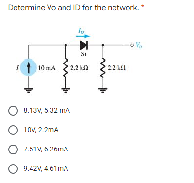 Determine Vo and ID for the network. *
Va
Si
10 mA
2.2 ΚΩ
2.2 kl
O 8.13V, 5.32 mA
O 10V, 2.2mA
O 7.51V, 6.26mA
O 9.42V, 4.61mA
