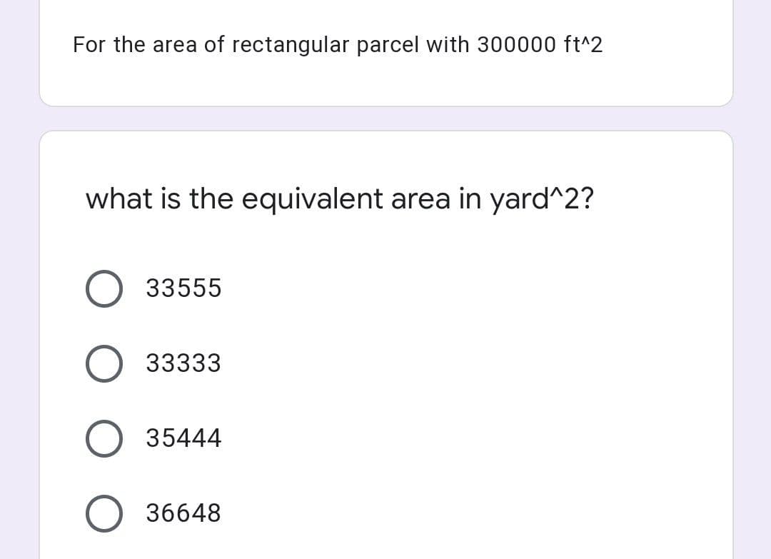 For the area of rectangular parcel with 300000 ft^2
what is the equivalent area in yard^2?
33555
33333
O 35444
O 36648
