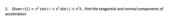 2. Given r(t) = e' cos t i + e' sin t j+ e'k , find the tangential and normal components of
acceleration.
