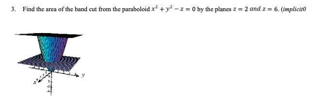 3. Find the area of the band cut from the paraboloid x? + y² – z = 0 by the planes z = 2 and z = 6. (implicito
