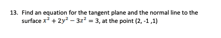 13. Find an equation for the tangent plane and the normal line to the
surface x? + 2y? – 3z2 = 3, at the point (2, -1 ,1)

