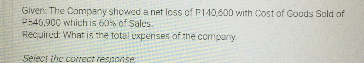 Given: The Company showed a net loss of P140,600 with Cost of Goods Sold of
P546,900 which is 60% of Sales.
Required: What is the total expenses of the company.
Select the correct response:
