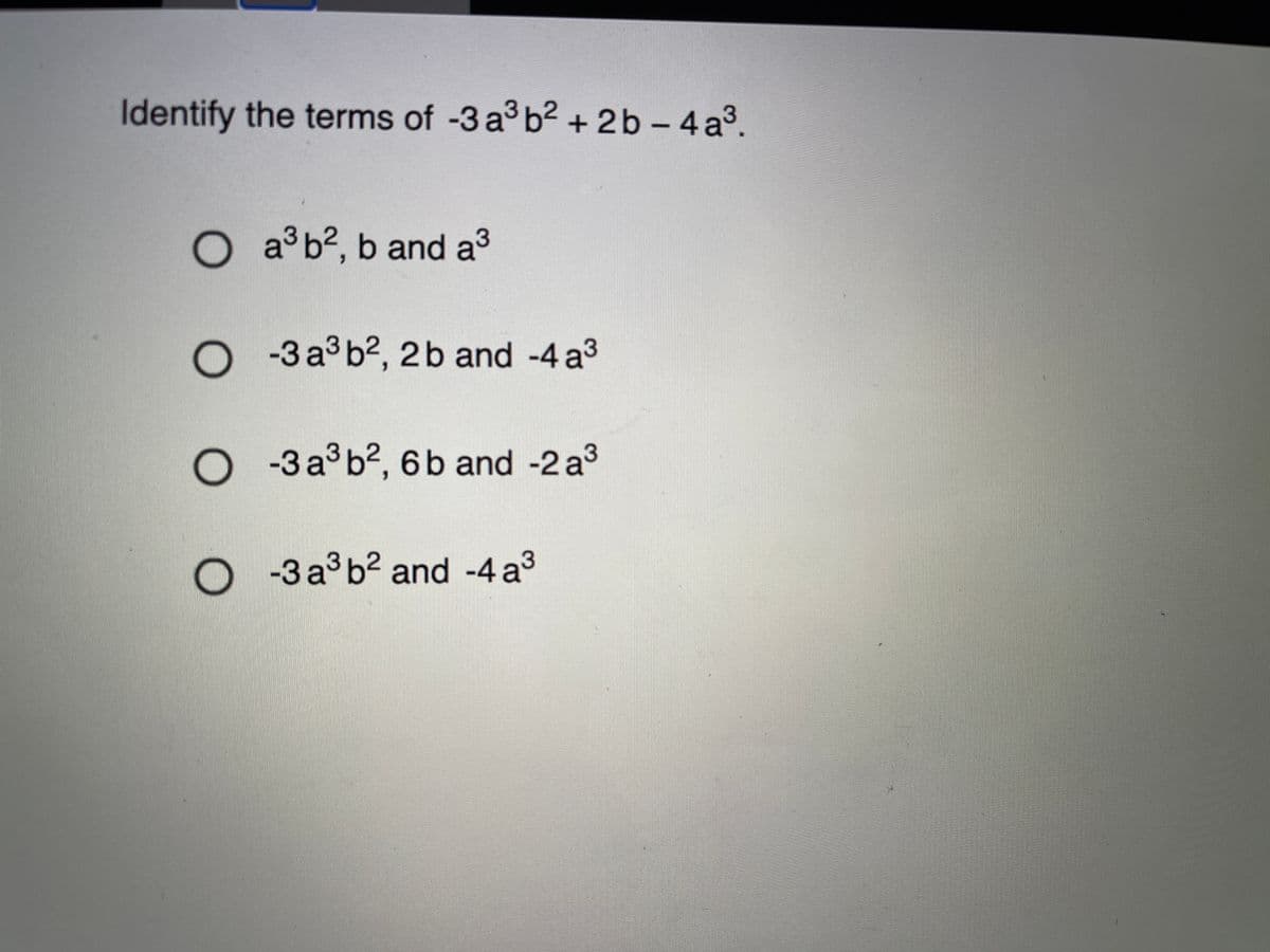 Identify the terms of -3 a3 b2 +2b – 4 a³.
|
O a°b2, b and a3
O - 3 a3b2, 2b and -4 a3
O -3 a3b2, 6 b and -2 a3
O 3a³b² and -4 a3
