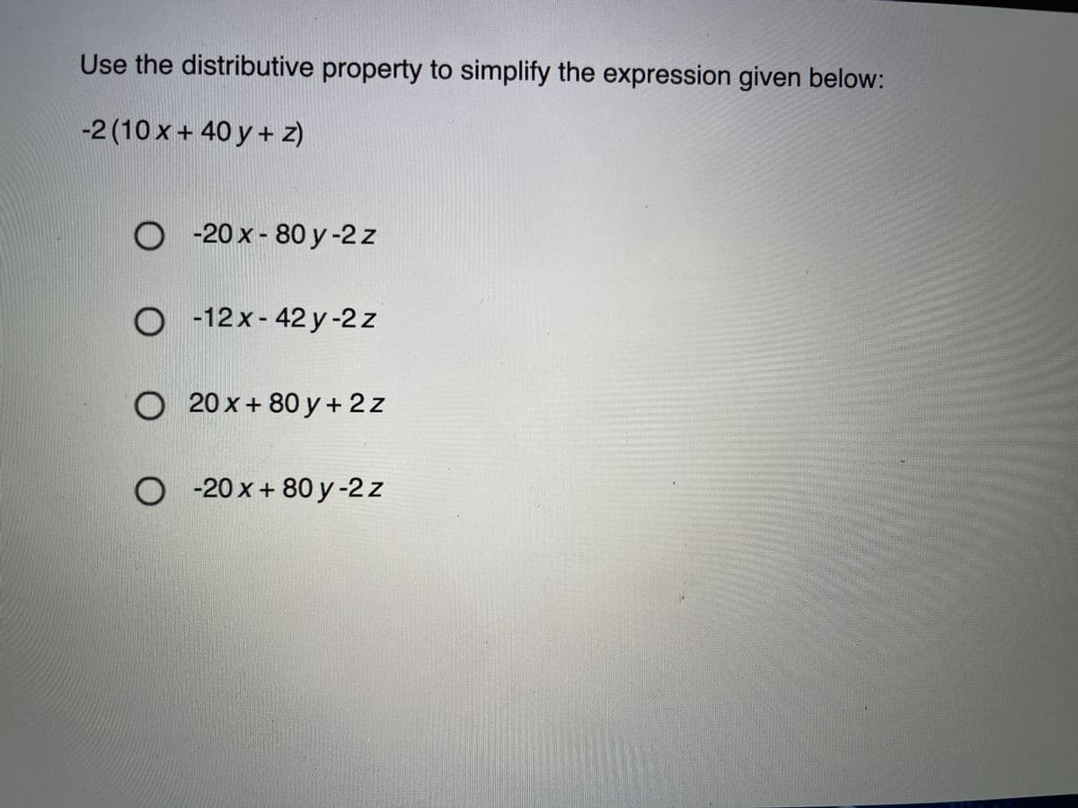 Use the distributive property to simplify the expression given below:
-2 (10 x + 40 y + z)
O - 20 x- 80 y-2 z
O 12x- 42 y-2 z
20 x + 80 y + 2z
O -20 x + 80 y -2 z
