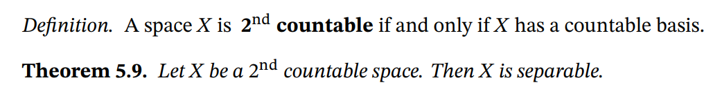 Definition. A space X is 2nd countable if and only if X has a countable basis.
Theorem 5.9. Let X be a 2nd countable space. Then X is separable.
