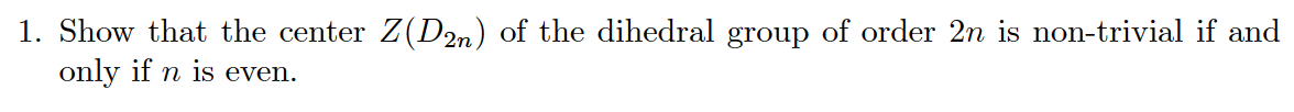 1. Show that the center Z(D2n) of the dihedral group of order 2n is non-trivial if and
only if n is even.
