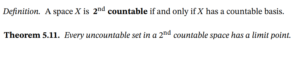 Definition. A space X is 2nd countable if and only if X has a countable basis.
Theorem 5.11. Every uncountable set in a 2nd countable space has a limit point.
а
