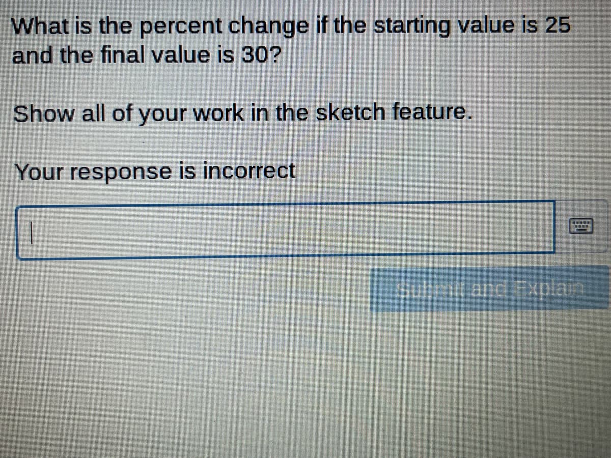 What is the percent change if the starting value is 25
and the final value is 30?
Show all of your work in the sketch feature.
Your response is incorrect
Submit and Explain
