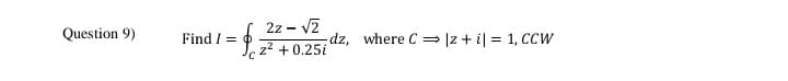 2z - v2
Question 9)
Find / =
dz, where C |2 + i| = 1, CCW
z2 + 0.25i
