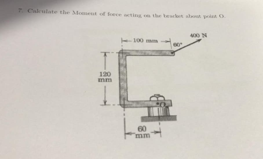 7. Calculate the Moment of force acting on the bracket about point O.
400 N
100 mm
60
120
mm
60
mm
