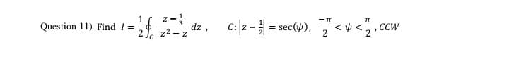 CCW
c:|2- = sec(u), <u<.cu
1
Question 11) Find I =
-dz,
z2 - z
