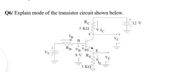 Q6/ Explain mode of the transistor circuit shown below.
RC.
5 ΚΩ
12 V
ic
is
B
+ +
RB VB VBEE
8 V RE
I VE
IE
3 KO
