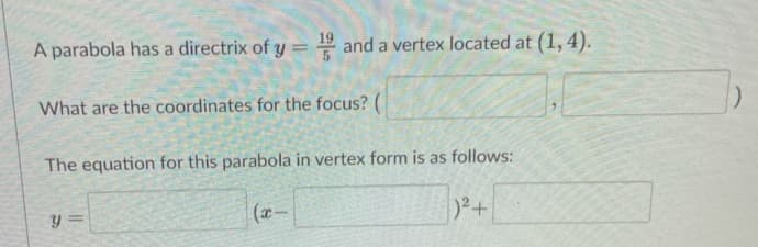 A parabola has a directrix of y = " and a vertex located at (1, 4).
What are the coordinates for the focus? (
The equation for this parabola in vertex form is as follows:
(x-
2+
y =
