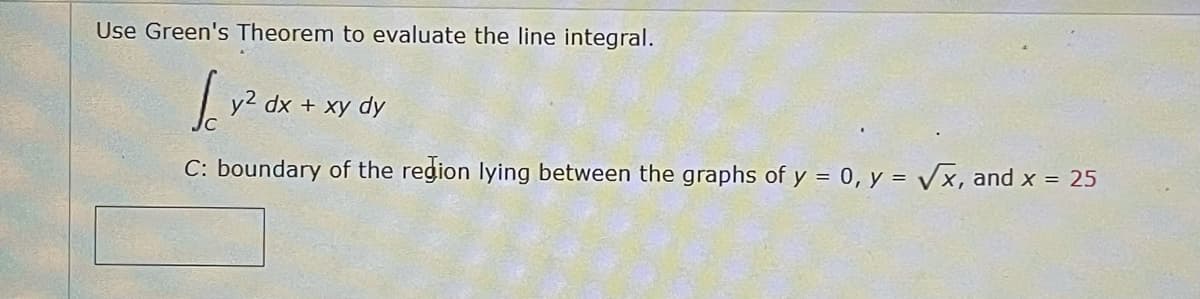 Use Green's Theorem to evaluate the line integral.
for
y² dx + xy dy
C: boundary of the region lying between the graphs of y = 0, y = √x, and x = 25