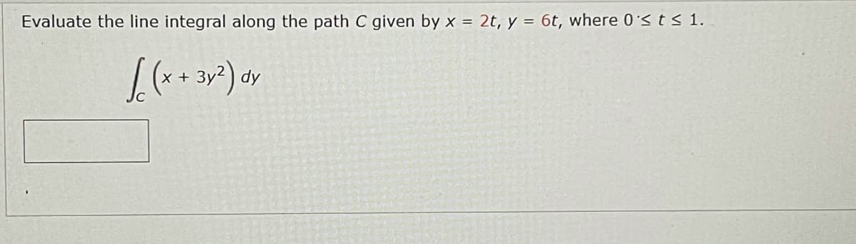 Evaluate the line integral along the path C given by x = 2t, y = 6t, where 0 ≤ t ≤ 1.
[ (x + 7m²) ox
dy