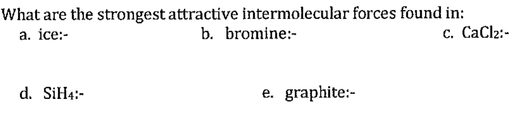 What are the strongest attractive intermolecular forces found in:
b. bromine:-
а. ice:-
с. СаClz:-
d. SiH4:-
graphite:-
е.
