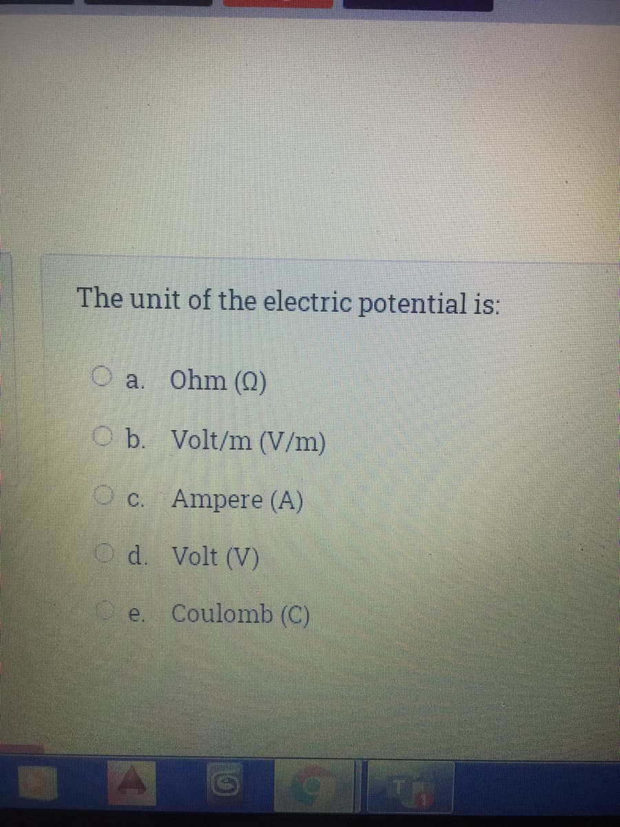 The unit of the electric potential is:
O a. Ohm ()
O b. Volt/m (V/m)
O c. Ampere (A)
O d. Volt (V)
e.
Coulomb (C)
TR
