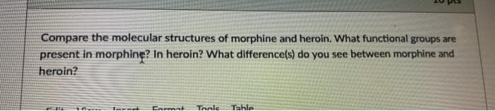 Compare the molecular structures of morphine and heroin. What functional groups are
present in morphine? In heroin? What difference(s) do you see between morphine and
heroin?
Carmat
Tonle
Tahle
