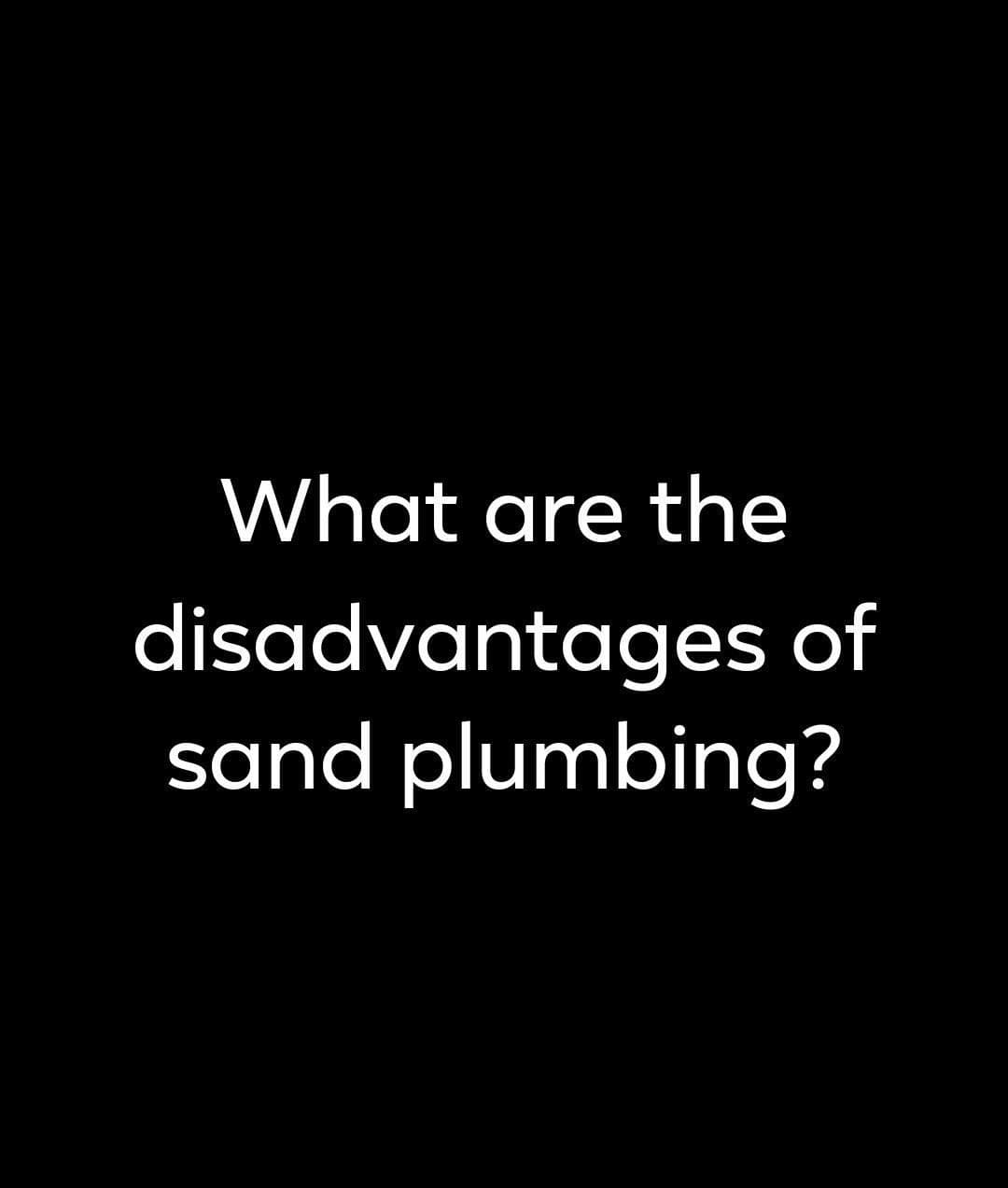 What are the
disadvantages of
sand plumbing?