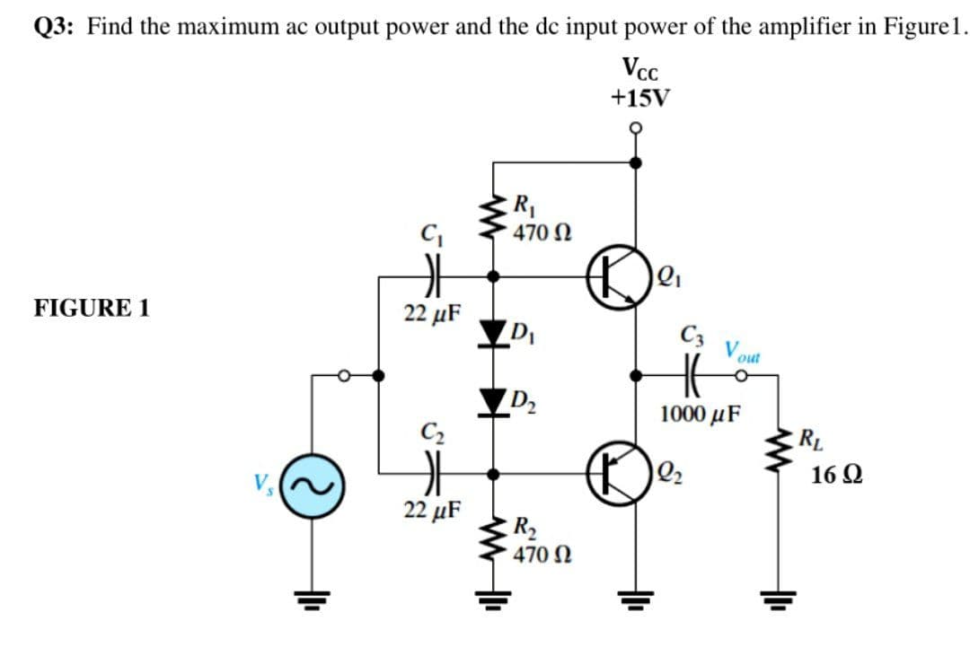 Q3: Find the maximum ac output power and the de input power of the amplifier in Figure 1.
Vcc
+15V
R
470 N
FIGURE 1
22 μF
C3
V
out
D2
1000 µF
C2
RL
16 Q
V
22 μF
R2
470 N
루

