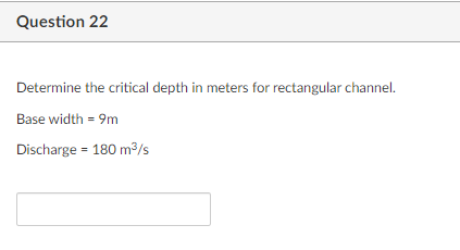 Question 22
Determine the critical depth in meters for rectangular channel.
Base width = 9m
Discharge = 180 m³/s
