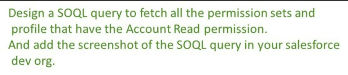 Design a SOQL query to fetch all the permission sets and
profile that have the Account Read permission.
And add the screenshot of the SOQL query in your salesforce
dev org.