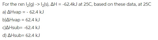 For the rxn l₂(g) -> 1₂(s), AH = -62.4kJ at 25C, based on these data, at 25C
a) AHvap - 62.4 kJ
b)AHvap = 62.4 kJ
c)AHsub=-62.4 kJ
d) AHsub= 62.4 kJ