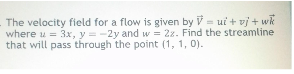 The velocity field for a flow is given by V = ut + vj + wk
where u = 3x, y = -2y and w = 2z. Find the streamline
that will pass through the point (1, 1, 0).