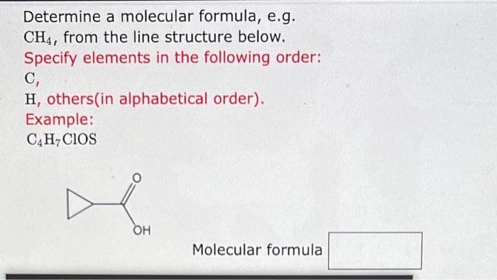 Determine a molecular formula, e.g.
CH4, from the line structure below.
Specify elements in the following order:
C,
H, others(in alphabetical order).
Example:
C4 H7 CIOS
A
OH
Molecular formula