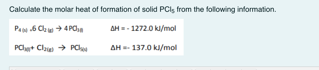 Calculate the molar heat of formation of solid PCI5 from the following information.
P4 (s) +6 Cl2(g) → 4 PC30
AH = -1272.0 kJ/mol
PC13(+ Cl2(g) → PCI5(s)
AH = 137.0 kJ/mol