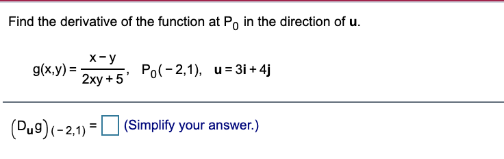 Find the derivative of the function at Po in the direction of u.
X- y
g(x,y) =
Po(-2,1), u= 3i + 4j
2хy + 5
(Dug)(-2,1) = LO (Simplify your answer.)

