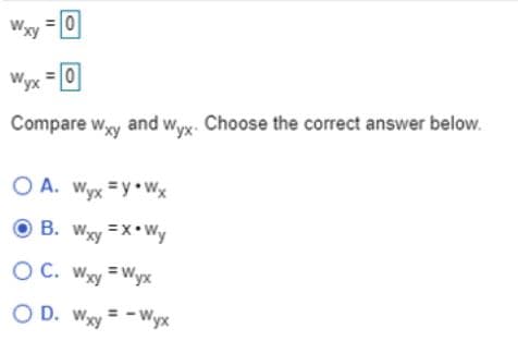 Wxy
Wyx
Compare wxy and wyx. Choose the correct answer below.
O A. Wyx =y•Wx
O B. Wxy =x* Wy
O C. Wy = Wyx
O D. Wy
= - Wyx
