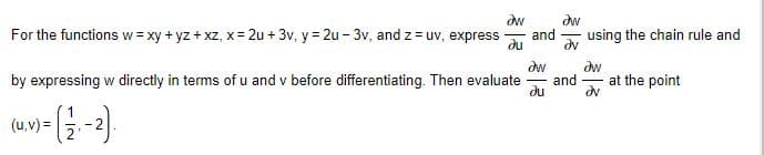 dw
dw
For the functions w = xy + yz + xz, x= 2u + 3v, y = 2u - 3v, and z = uv, express
and
dv
using the chain rule and
dw
dw
and
du
by expressing w directly in terms of u and v before differentiating. Then evaluate
at the point
(u,v) =
