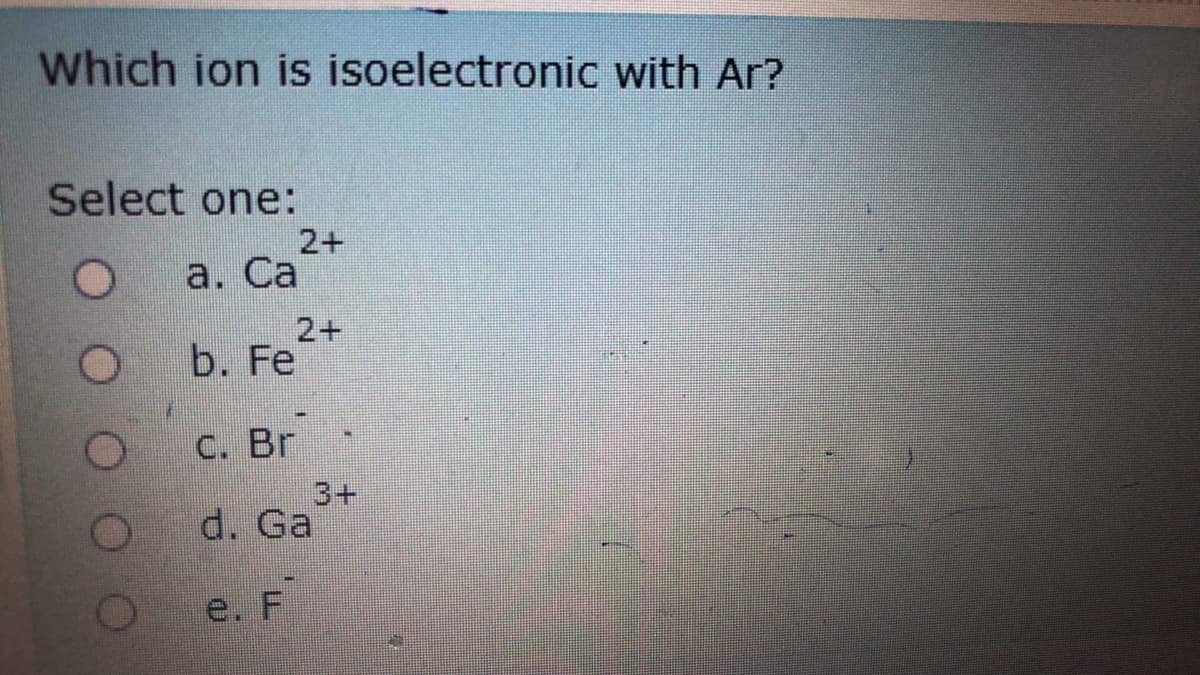 Which ion is isoelectronic with Ar?
Select one:
2+
a. Ca
2+
b. Fe
C. Br
3+
d. Ga
e. F
