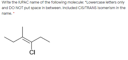Write the IUPAC name of the following molecule: *Lowercase letters only
and DO NOT put space in between. Included CIS/TRANS isomerism in the
name. *
CI
