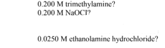 0.200 M trimethylamine?
0.200 M NaOCI?
0.0250 M ethanolamine hydrochloride?
