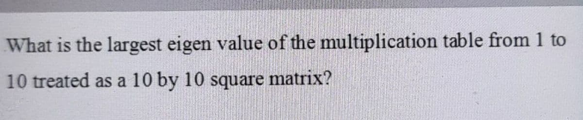 What is the largest eigen value of the multiplication table from 1 to
10 treated as a 10 by 10 square matrix?