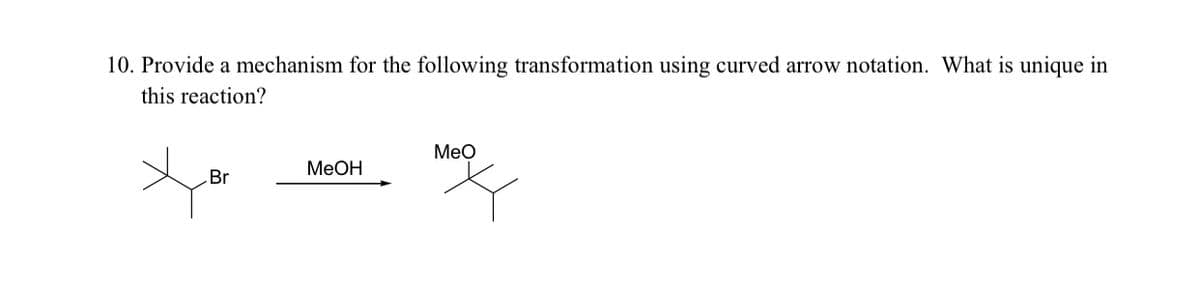 10. Provide a mechanism for the following transformation using curved arrow notation. What is unique in
this reaction?
Meo
MeOH
Br
