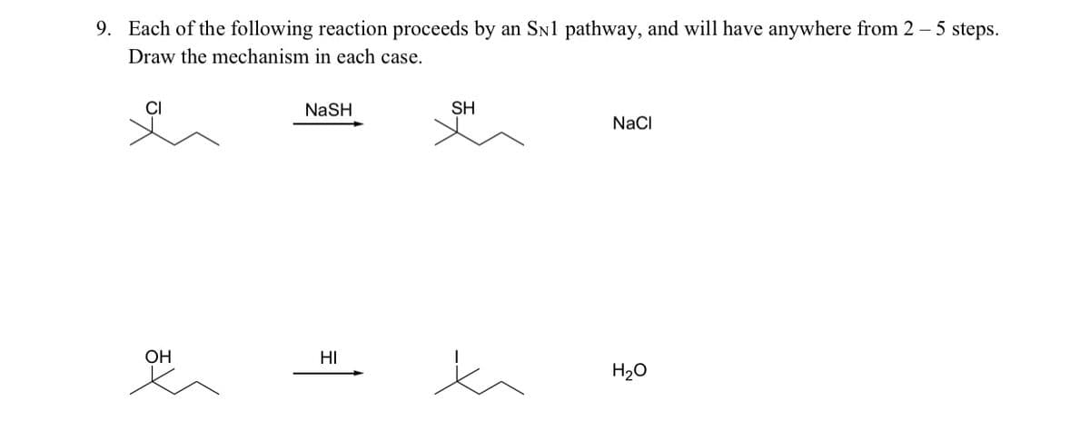 9. Each of the following reaction proceeds by an Sn1 pathway, and will have anywhere from 2 – 5 steps.
Draw the mechanism in each case.
CI
NaSH
SH
NaCI
ОН
HI
H20
