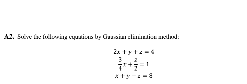 A2. Solve the following equations by Gaussian elimination method:
2x + y +z = 4
3 z
-x +
4* +5= 1
x +y – z = 8
