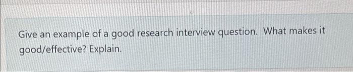 Give an example of a good research interview question. What makes it
good/effective? Explain.
