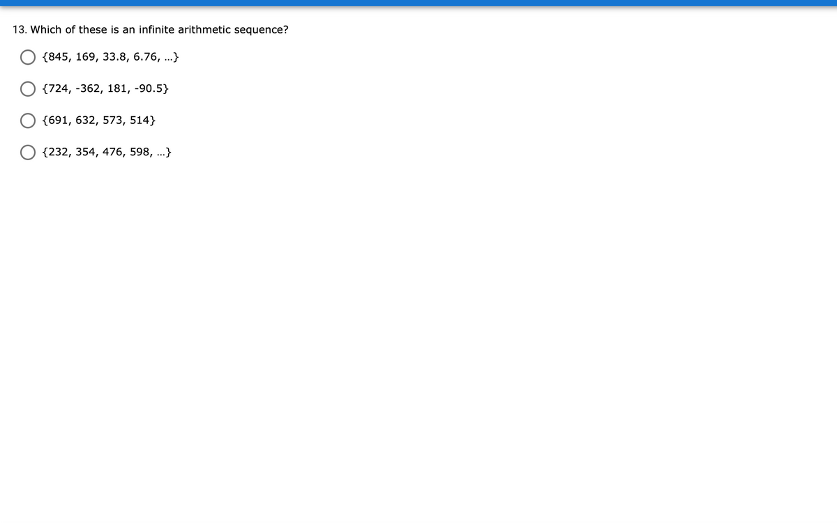 13. Which of these is an infinite arithmetic sequence?
{845, 169, 33.8, 6.76, ...}
О (724, -362, 181, -90.5}
{691, 632, 573, 514}
{232, 354, 476, 598, ...}
