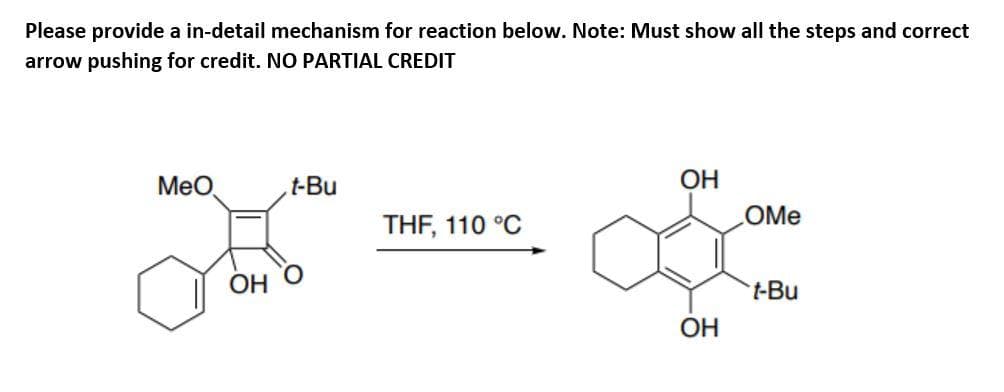 Please provide a in-detail mechanism for reaction below. Note: Must show all the steps and correct
arrow pushing for credit. NO PARTIAL CREDIT
MeO,
t-Bu
OH
OMe
THF, 110 °C
ОН
t-Bu
OH
