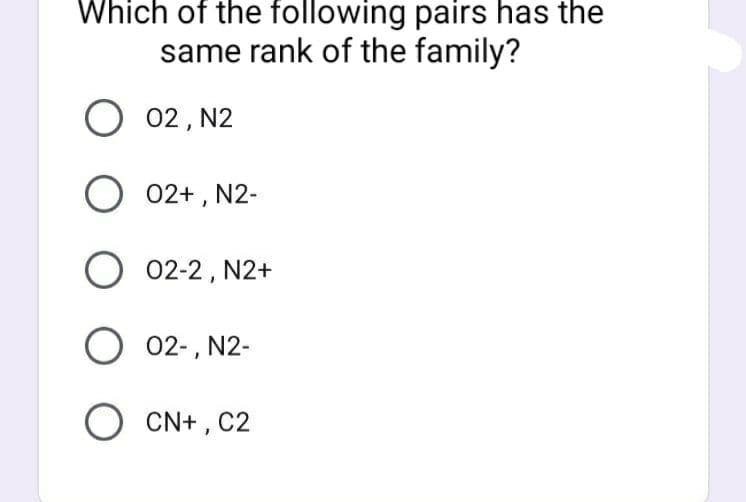 Which of the following pairs has the
same rank of the family?
02, N2
O 02+ , N2-
O 02-2, N2+
02-, N2-
O CN+ , C2
