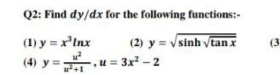 Q2: Find dy/dx for the following functions:-
(2) y = √sinh √tan x
(1) y = x³ Inx
u²
(4) y =
u²+1
, u = 3x²-2
(3