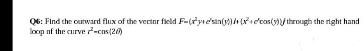 Q6: Find the outward flux of the vector field F=(x²y+e'sin(y)) i+ (x²+e'cos(v))j through the right hand
loop of the curve ²=cos (20)