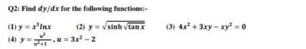 Q2: Find dy/dx for the following functions:-
(1) y = x³ Inx
(2) y = √sinh √tan x
- 2
(4) y=u=3x²
(3) 4x² + 3xy - xy² = 0