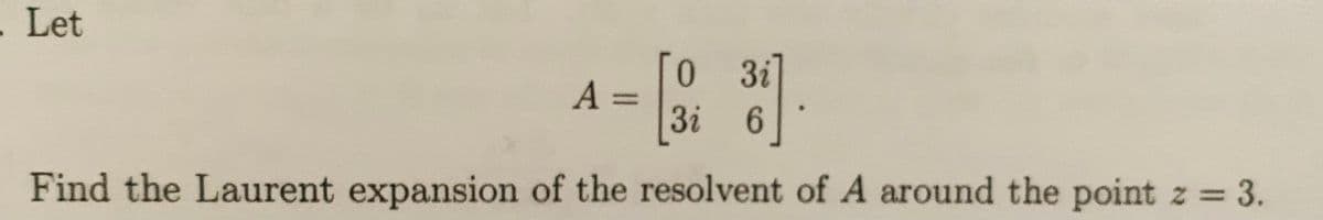 . Let
0 3i
A =
%3D
3i
6.
Find the Laurent expansion of the resolvent of A around the point z = 3.
