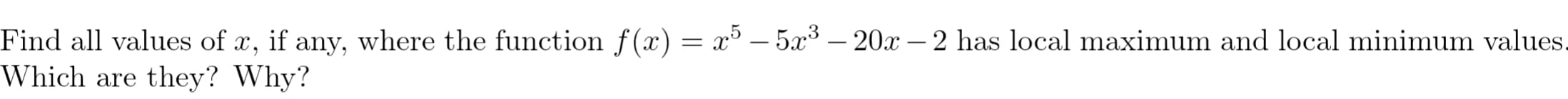 Find all values of x, if any, where the function f(x) = x° – 5x³ – 20x – 2 has local maximum and local minimum values,
Which are they? Why?
