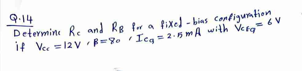 Q.14
Determine Re and Rs for a fixel - bias configuration
if Vec =12 v B=801
Ieg = 2.5 mA with Vefo= 6 V
